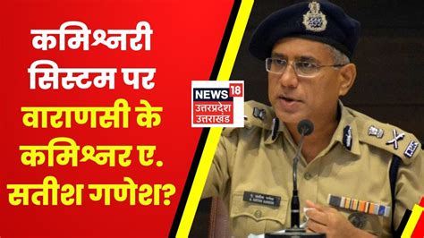 Varanasi News कमशनर ससटम पर Varanasi Police Commissioner Satish