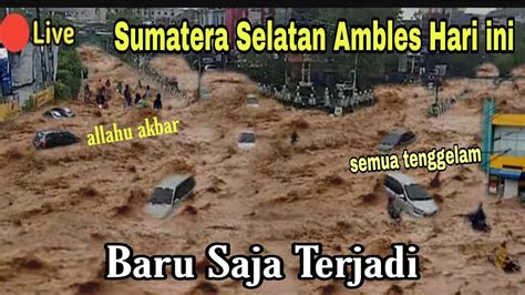 Kabar Hari Ini Sumatera Selatan Ambles Baru Saja Banjir Dahsyat Solok