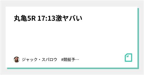 丸亀5r 17 13⚠️🐢激ヤバい🐢⚠️｜ジャック・スパロウ 競艇予想 ボートレース｜note