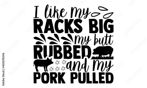 I Like My Racks Big My Butt Rubbed And My Pork Pulled Pig T Shirt