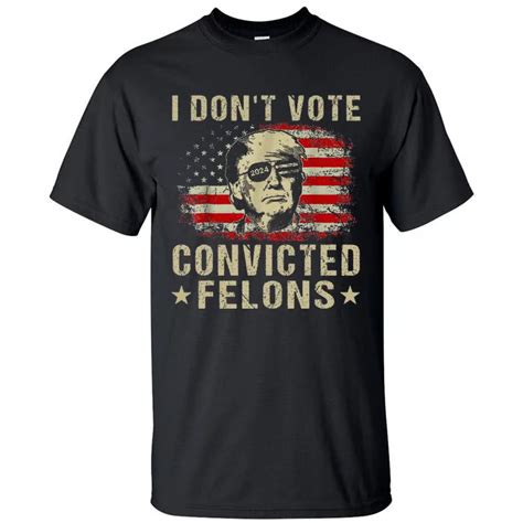 Trump 2024 Convicted Felon I Dont Vote For Convicted Felons Tall T