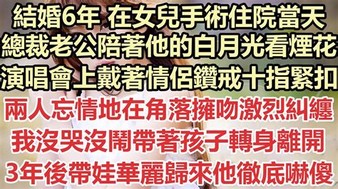 結婚6年 在女兒手術住院當天，總裁老公陪著他的白月光看煙花 ，演唱會上戴著情侶鑽戒十指緊扣，兩人忘情地在角落擁吻激烈糾纏，我沒哭沒鬧帶著孩子