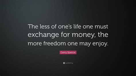 Gerry Spence Quote The Less Of Ones Life One Must Exchange For Money