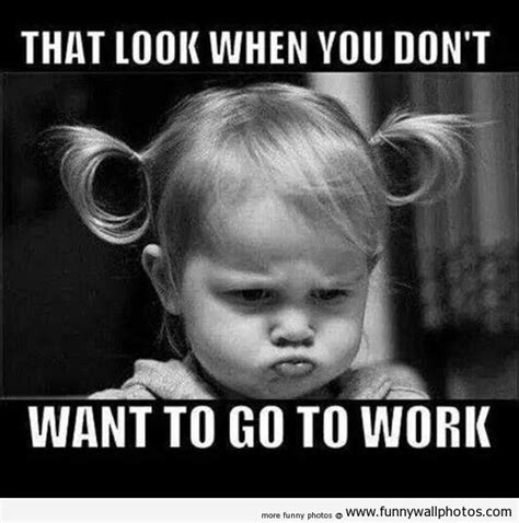 That Look When You Dont Want To Go To Work Funny Wall Photos Work