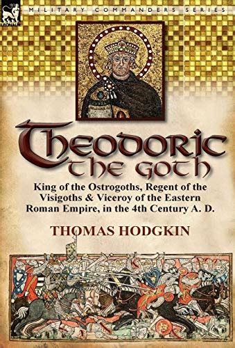 Theodoric the Goth: King of the Ostrogoths, Regent of the Visigoths ...