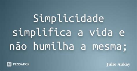 Simplicidade Simplifica A Vida E Não Julio Aukay Pensador