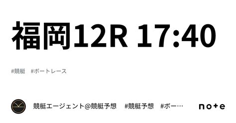 福岡12r 17 40｜💃🏻🕺🏼 競艇エージェント 競艇予想 🕺🏼💃🏻 競艇予想 ボートレース予想