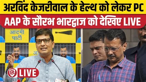 Live Arvind Kejriwal Health Update Saurabh Bharadwaj Press