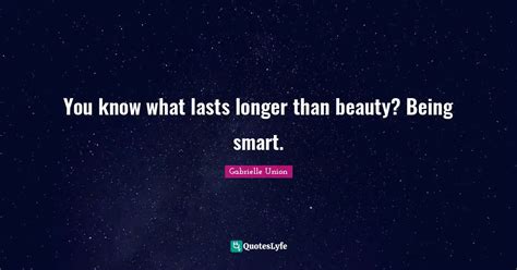 You know what lasts longer than beauty? Being smart.... Quote by ...