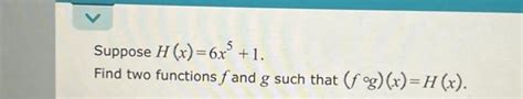 Solved Suppose H X 6x 5 1 Find Two Functions Fand G Such