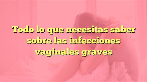 Todo Lo Que Necesitas Saber Sobre Las Infecciones Vaginales Graves