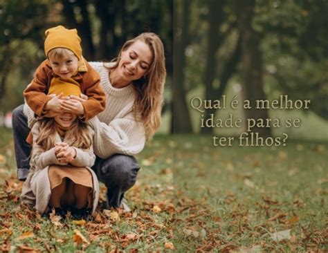 Qual É A Melhor Idade - Qual é a melhor idade para ter filhos? - Viva a vida bem, feliz e com saúde