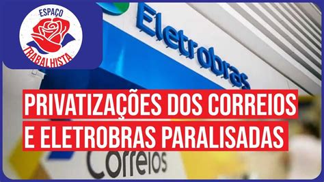 Espaço Trabalhista Privatizações Dos Correios E Eletrobras Paralisadas