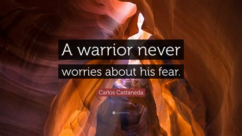 Carlos Castaneda Quote: “A warrior never worries about his fear.”