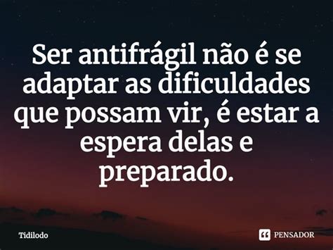 Ser antifrágil não é se adaptar as Tidilodo Pensador