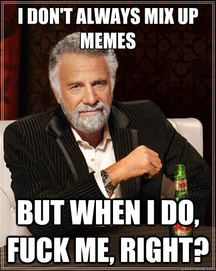 I Don T Always Mix Up Memes But When I Do Fuck Me Right The Most Interesting Man In The