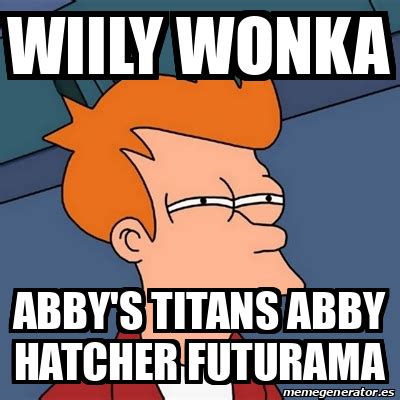 Meme Futurama Fry Wiily Wonka Abby S Titans Abby Hatcher Futurama