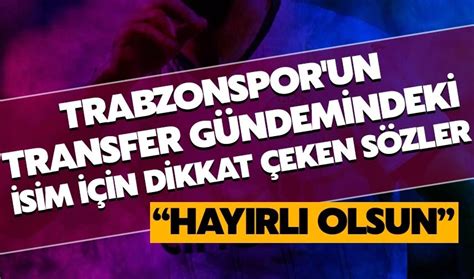 Trabzonspor un transfer gündemindeki isim için dikkat çeken sözler