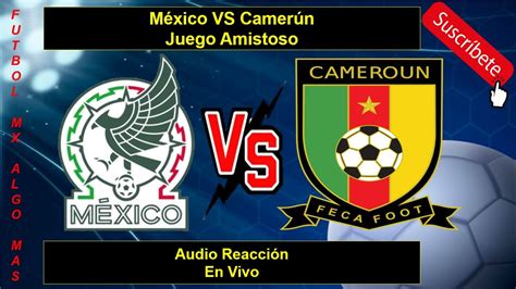 México VS Camerún Juego Amistoso Audio Reacción En Vivo YouTube