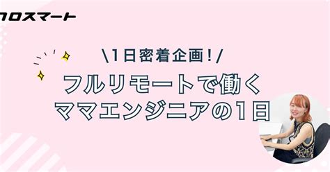 1日密着企画！フルリモートで働くママエンジニアの1日 クロスマート株式会社