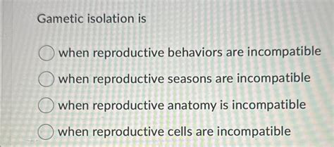 Solved Gametic isolation iswhen reproductive behaviors are | Chegg.com