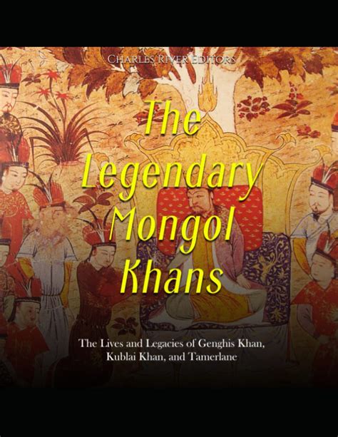 The Legendary Mongol Khans The Lives And Legacies Of Genghis Khan