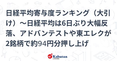 日経平均寄与度ランキング（大引け）～日経平均は6日ぶり大幅反落、アドバンテストや東エレクが2銘柄で約94円分押し上げ 市況 株探ニュース