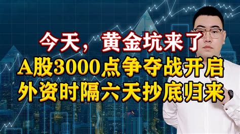 今天，黄金坑来了！a股3000点争夺战开启，外资时隔6天抄底来了！ Youtube