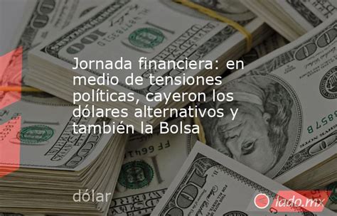 Jornada Financiera En Medio De Tensiones Políticas Cayeron Los Dólares Alternativos Y También