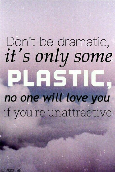 Dont Be Dramatic Its Only Some Plasticno One Will Love You If You