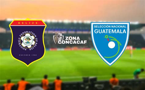 Belice Vs Guatemala A Qu Hora Es Y D Nde Ver En Vivo Y Por Qu