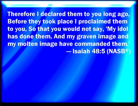 Isaiah 48:5 I have even from the beginning declared it to you; before it came to pass I showed ...