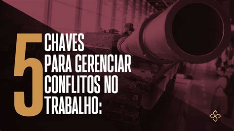 5 Chaves Para Gerenciar Conflitos No Trabalho