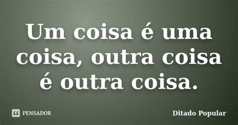 Um Coisa é Uma Coisa Outra Coisa é Ditado Popular Pensador