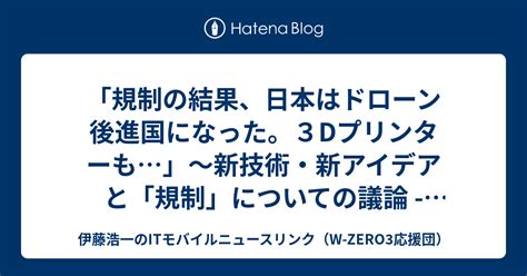 「規制の結果、日本はドローン後進国になった。3dプリンターも」～新技術・新アイデアと「規制」についての議論 Togetter 伊藤