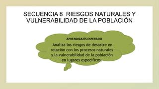 SECUENCIA 8 RIESGOS NATURALES Y VULNERABILIDAD DE LA Pptx