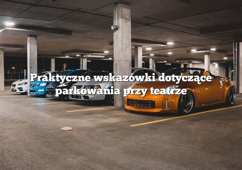 Praktyczne wskazówki dotyczące parkowania przy teatrze Parking pl