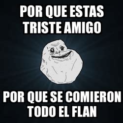 Meme Forever Alone Por Que Estas Triste Amigo Por Que Se Comieron