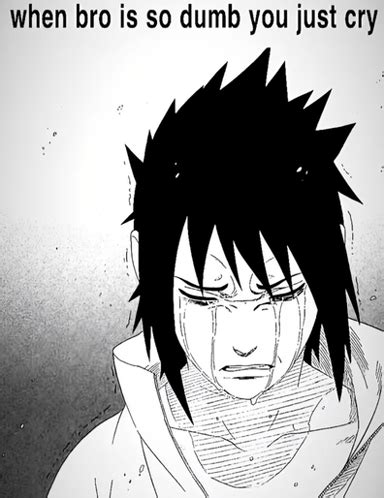 When Bro So Dumb You Just Cry Sasuke Meme When Bro So Dumb You Just