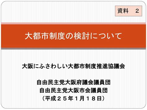 大阪にふさわしい大都市制度推進協議会 自由民主党大阪府議会議員団 自由民主党大阪市会議員団 （平成25年1月18日） Ppt Download