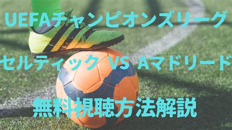 セルティック対aマドリード戦の無料視聴方法解説！見どころについても！ のぼせエブリィ