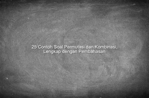 25 Contoh Soal Permutasi Dan Kombinasi Lengkap Dengan Pembahasan