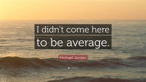 Michael Jordan Quote I Didnt Come Here To Be Average