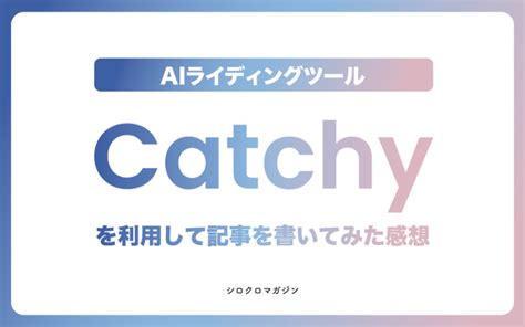 Catchyキャッチーを利用して記事を書いてみた感想 シロクロマガジン