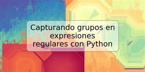 Capturando Grupos En Expresiones Regulares Con Python Trspos