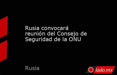 Rusia Convocará Reunión Del Consejo De Seguridad De La Onu Ladomx