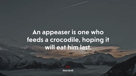 An Appeaser Is One Who Feeds A Crocodile Hoping It Will Eat