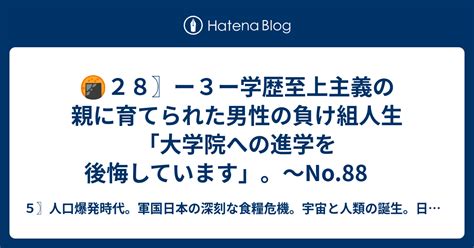 🍘28〗ー3ー学歴至上主義の親に育てられた男性の負け組人生「大学院への進学を後悔しています」。～no88 5〗人口爆発時代。軍国日本の