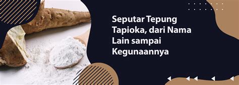 Tepung Tapioka Dari Nama Lain Sampai Kegunaannya