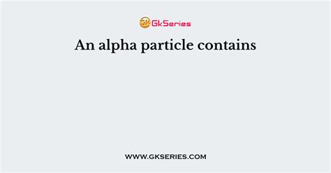 An Alpha Particle Contains